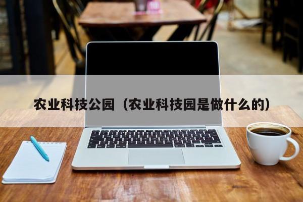 kaiyun登录入口-农业科技公园（农业科技园是做什么的）