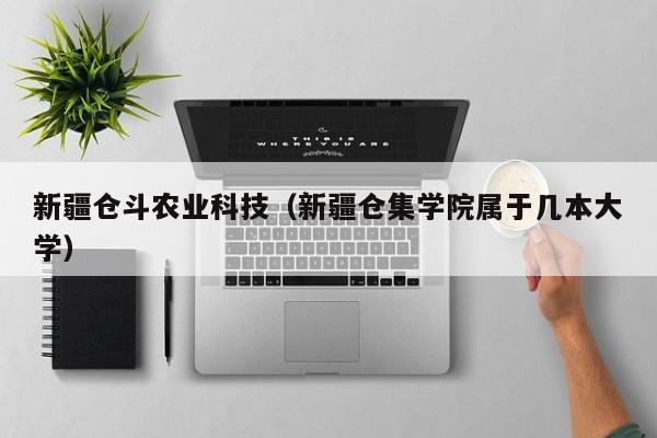 kaiyun登录入口-新疆仓斗农业科技（新疆仓集学院属于几本大学）