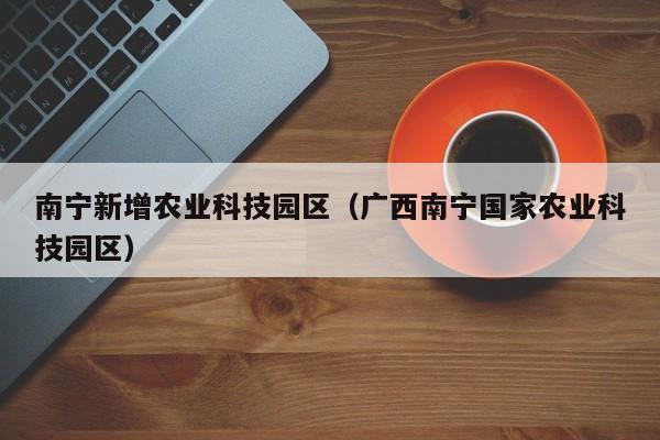 kaiyun登录入口-南宁新增农业科技园区（广西南宁国家农业科技园区）